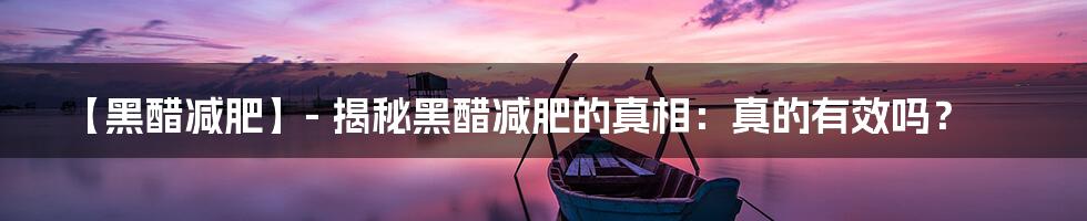 【黑醋减肥】- 揭秘黑醋减肥的真相：真的有效吗？