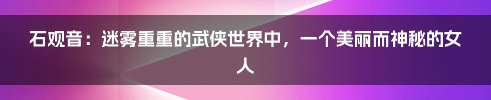 石观音：迷雾重重的武侠世界中，一个美丽而神秘的女人