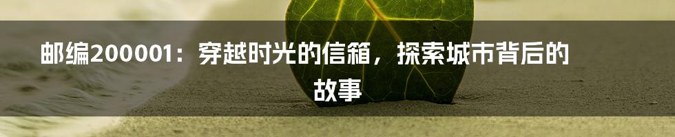 邮编200001：穿越时光的信箱，探索城市背后的故事