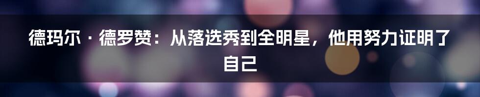 德玛尔·德罗赞：从落选秀到全明星，他用努力证明了自己