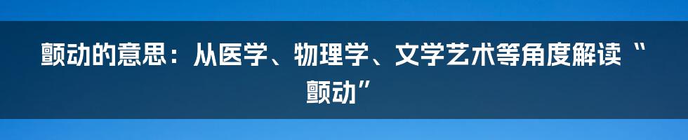 颤动的意思：从医学、物理学、文学艺术等角度解读“颤动”