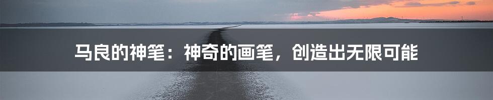 马良的神笔：神奇的画笔，创造出无限可能