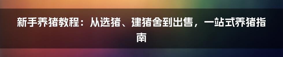 新手养猪教程：从选猪、建猪舍到出售，一站式养猪指南