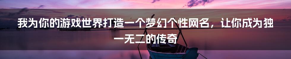 我为你的游戏世界打造一个梦幻个性网名，让你成为独一无二的传奇