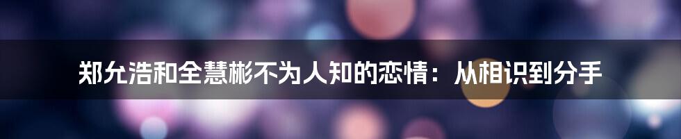 郑允浩和全慧彬不为人知的恋情：从相识到分手