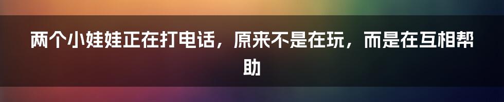 两个小娃娃正在打电话，原来不是在玩，而是在互相帮助