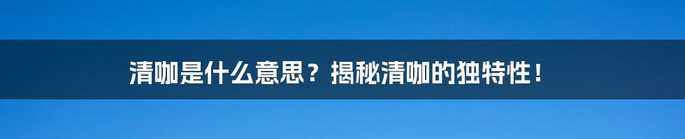 清咖是什么意思？揭秘清咖的独特性！