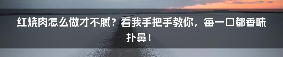 红烧肉怎么做才不腻？看我手把手教你，每一口都香味扑鼻！