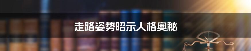 走路姿势昭示人格奥秘