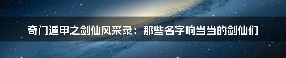 奇门遁甲之剑仙风采录：那些名字响当当的剑仙们