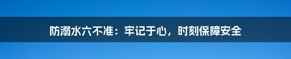 防溺水六不准：牢记于心，时刻保障安全