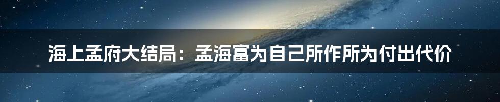 海上孟府大结局：孟海富为自己所作所为付出代价