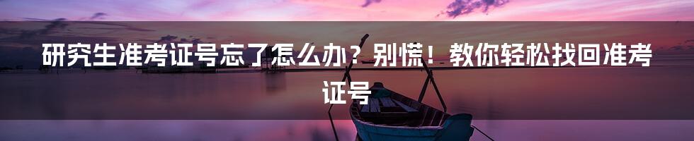 研究生准考证号忘了怎么办？别慌！教你轻松找回准考证号