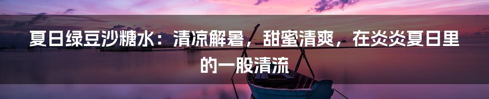 夏日绿豆沙糖水：清凉解暑，甜蜜清爽，在炎炎夏日里的一股清流