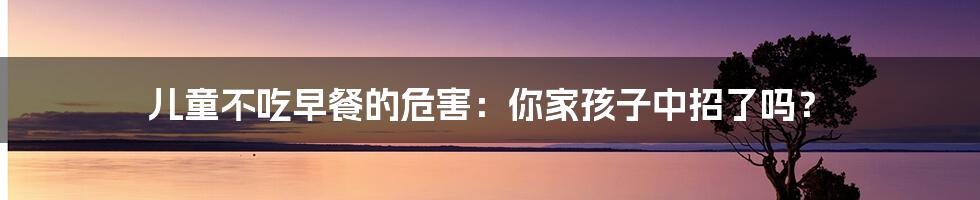 儿童不吃早餐的危害：你家孩子中招了吗？