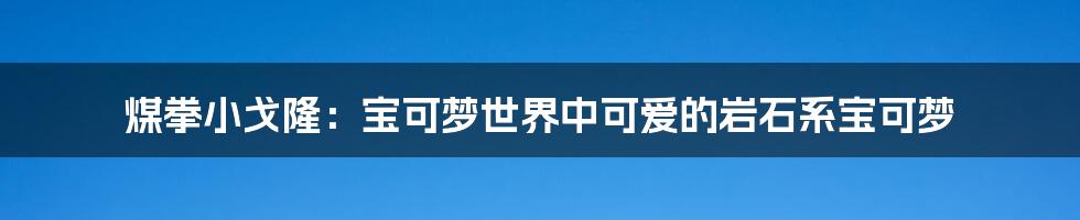 煤拳小戈隆：宝可梦世界中可爱的岩石系宝可梦