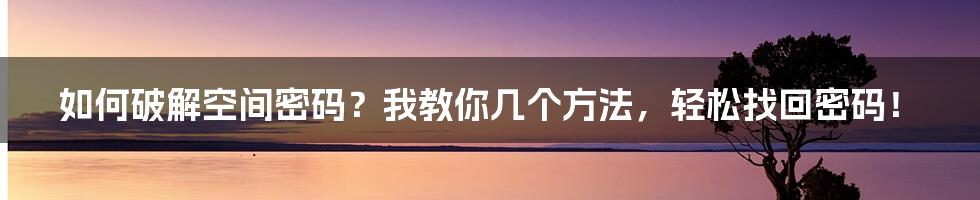 如何破解空间密码？我教你几个方法，轻松找回密码！