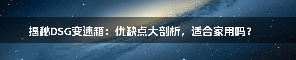 揭秘DSG变速箱：优缺点大剖析，适合家用吗？