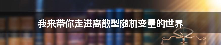 我来带你走进离散型随机变量的世界