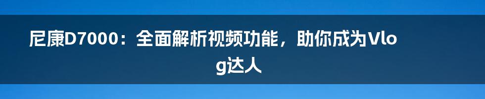 尼康D7000：全面解析视频功能，助你成为Vlog达人