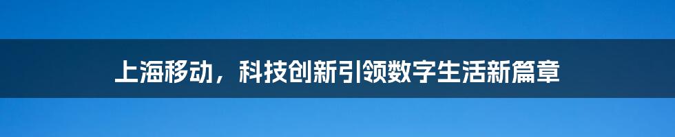 上海移动，科技创新引领数字生活新篇章