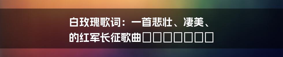 白玫瑰歌词：一首悲壮、凄美、 عاشقانه的红军长征歌曲