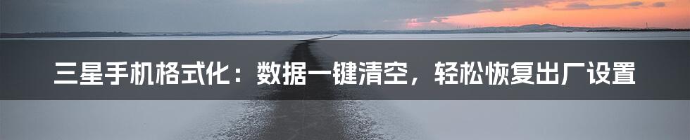 三星手机格式化：数据一键清空，轻松恢复出厂设置