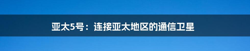 亚太5号：连接亚太地区的通信卫星