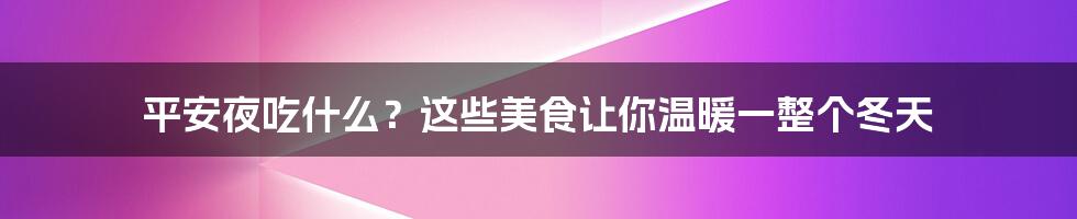 平安夜吃什么？这些美食让你温暖一整个冬天