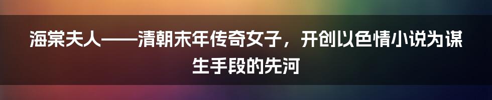 海棠夫人——清朝末年传奇女子，开创以色情小说为谋生手段的先河