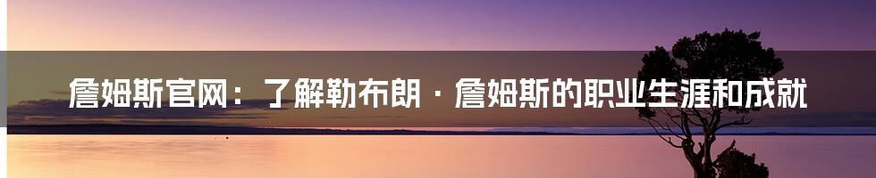 詹姆斯官网：了解勒布朗·詹姆斯的职业生涯和成就