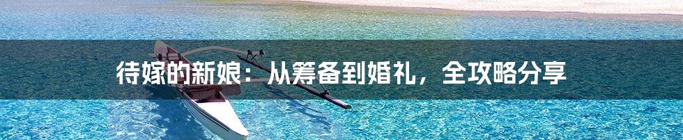 待嫁的新娘：从筹备到婚礼，全攻略分享