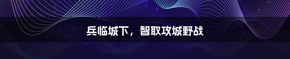 兵临城下，智取攻城野战