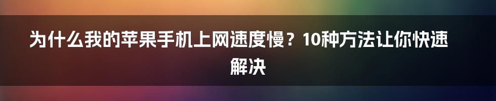 为什么我的苹果手机上网速度慢？10种方法让你快速解决