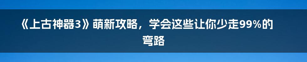 《上古神器3》萌新攻略，学会这些让你少走99%的弯路