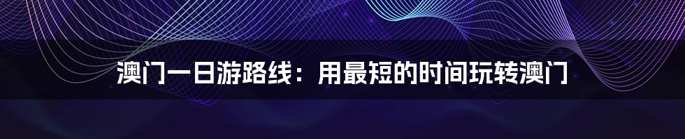 澳门一日游路线：用最短的时间玩转澳门