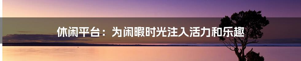 休闲平台：为闲暇时光注入活力和乐趣