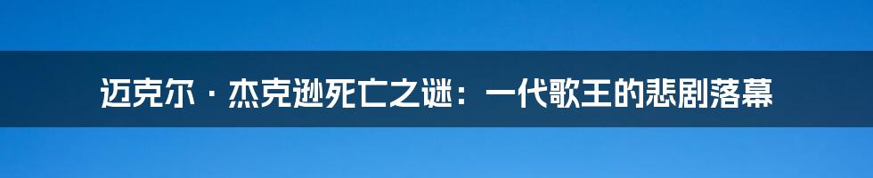 迈克尔·杰克逊死亡之谜：一代歌王的悲剧落幕