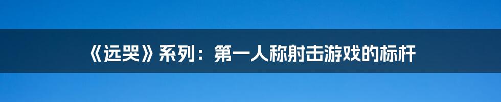 《远哭》系列：第一人称射击游戏的标杆