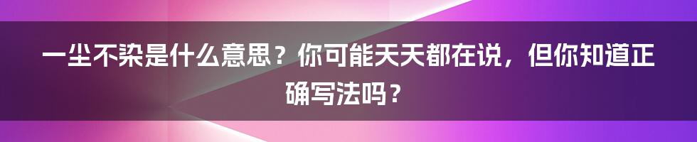 一尘不染是什么意思？你可能天天都在说，但你知道正确写法吗？