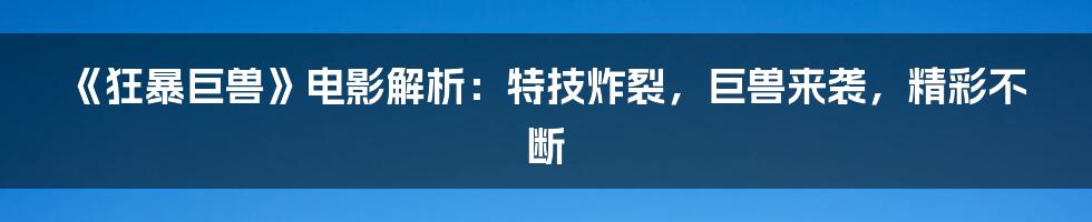 《狂暴巨兽》电影解析：特技炸裂，巨兽来袭，精彩不断