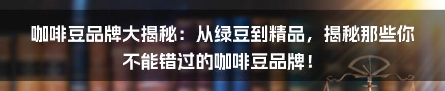 咖啡豆品牌大揭秘：从绿豆到精品，揭秘那些你不能错过的咖啡豆品牌！