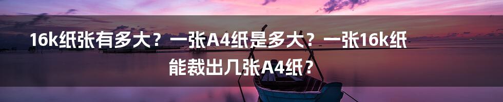 16k纸张有多大？一张A4纸是多大？一张16k纸能裁出几张A4纸？