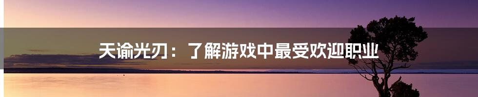 天谕光刃：了解游戏中最受欢迎职业