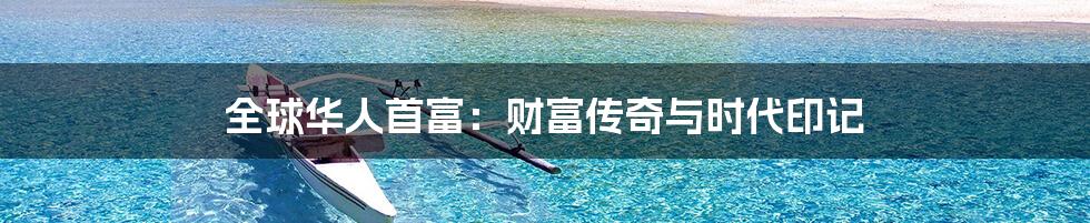 全球华人首富：财富传奇与时代印记