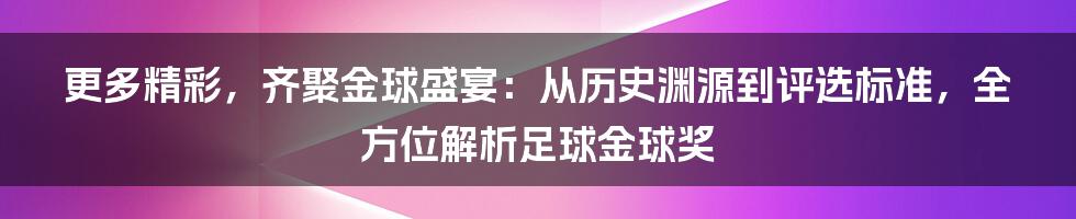 更多精彩，齐聚金球盛宴：从历史渊源到评选标准，全方位解析足球金球奖