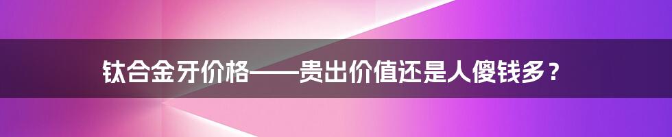 钛合金牙价格——贵出价值还是人傻钱多？