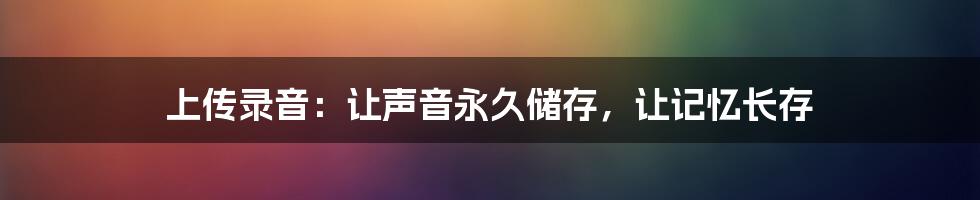 上传录音：让声音永久储存，让记忆长存