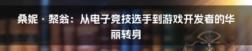 桑妮·黎翁：从电子竞技选手到游戏开发者的华丽转身