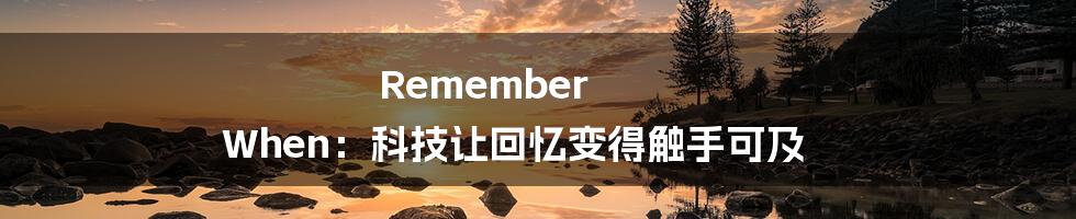 Remember When：科技让回忆变得触手可及